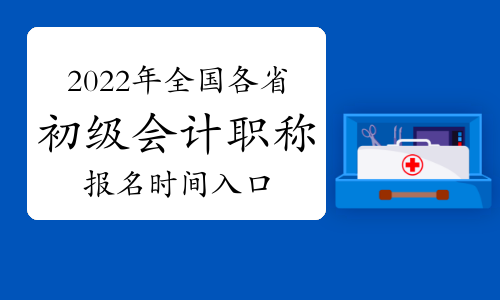 2022年全国各省初级会计报名时间及报名入口汇总(1月18日更新：天津)